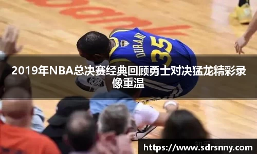 william威廉中文官网2019年NBA总决赛经典回顾勇士对决猛龙精彩录像重温