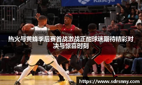 热火与黄蜂季后赛首战激战正酣球迷期待精彩对决与惊喜时刻
